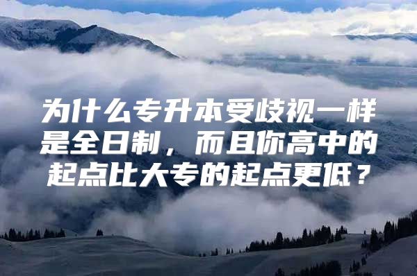 为什么专升本受歧视一样是全日制，而且你高中的起点比大专的起点更低？