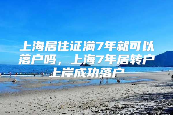 上海居住证满7年就可以落户吗，上海7年居转户上岸成功落户