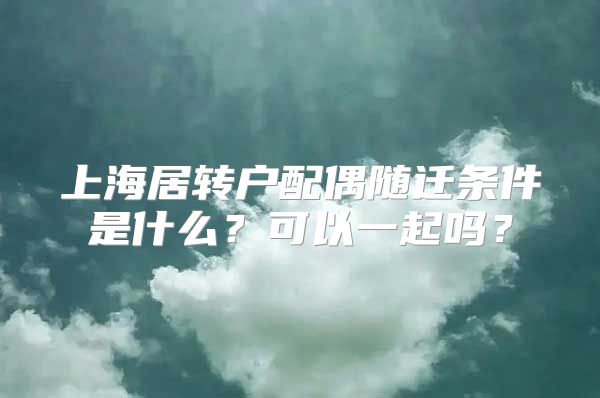 上海居转户配偶随迁条件是什么？可以一起吗？