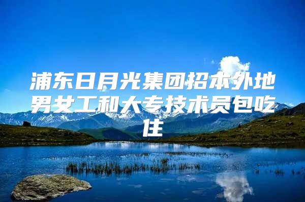浦东日月光集团招本外地男女工和大专技术员包吃住