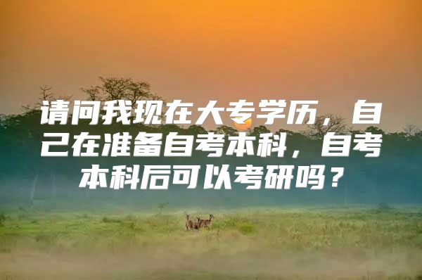 请问我现在大专学历，自己在准备自考本科，自考本科后可以考研吗？