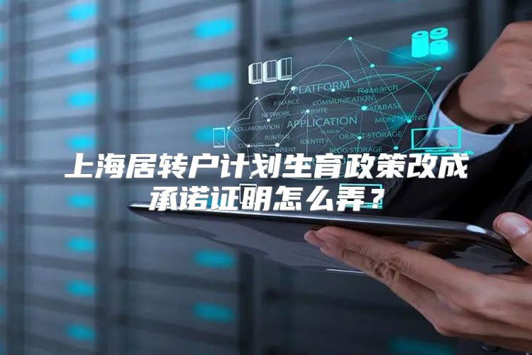 上海居转户计划生育政策改成承诺证明怎么弄？