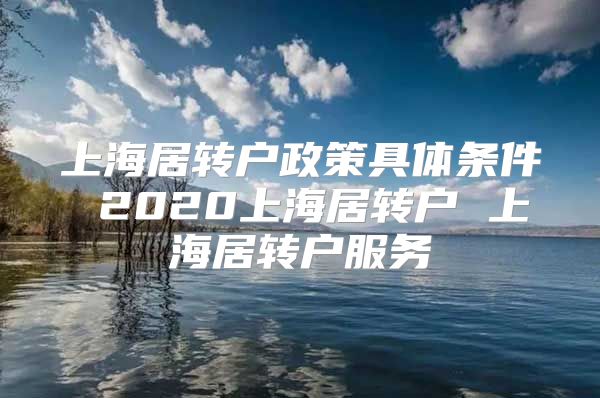 上海居转户政策具体条件 2020上海居转户 上海居转户服务