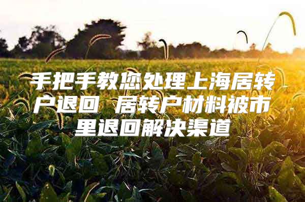 手把手教您处理上海居转户退回 居转户材料被市里退回解决渠道