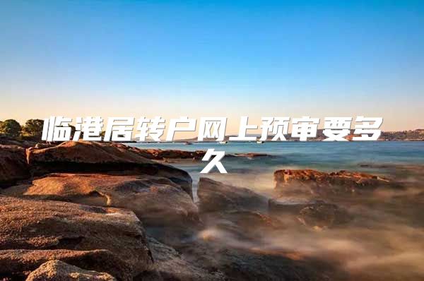 临港居转户网上预审要多久