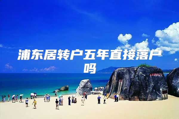 浦东居转户五年直接落户吗