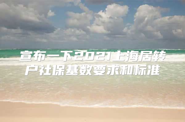 宣布一下2021上海居转户社保基数要求和标准