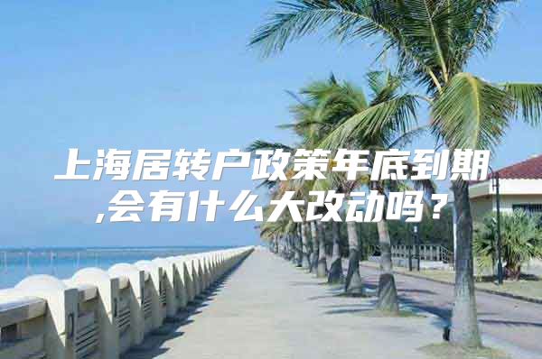 上海居转户政策年底到期,会有什么大改动吗？