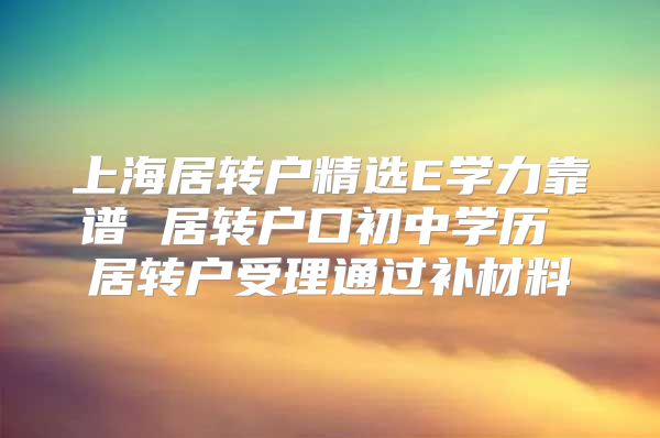 上海居转户精选E学力靠谱 居转户口初中学历 居转户受理通过补材料