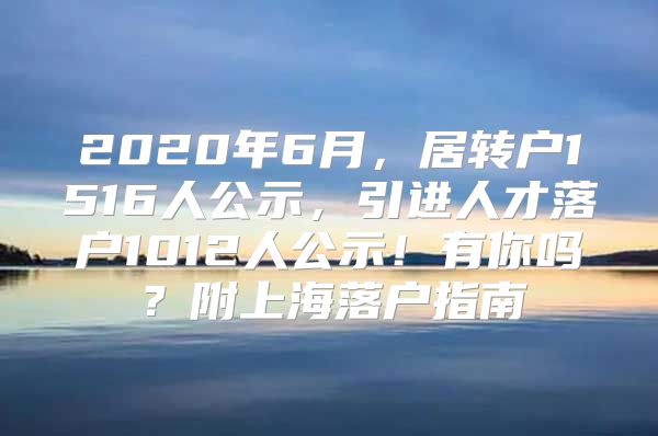2020年6月，居转户1516人公示，引进人才落户1012人公示！有你吗？附上海落户指南