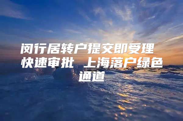 闵行居转户提交即受理 快速审批 上海落户绿色通道