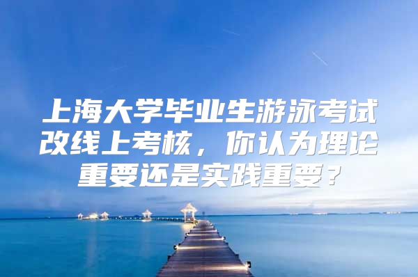 上海大学毕业生游泳考试改线上考核，你认为理论重要还是实践重要？