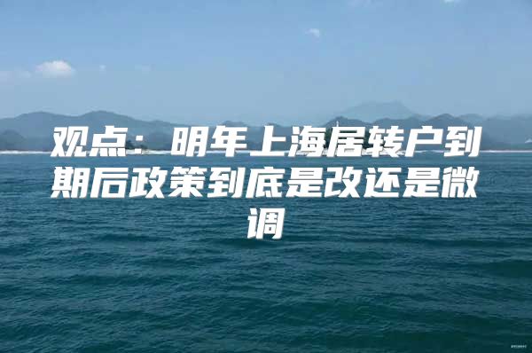 观点：明年上海居转户到期后政策到底是改还是微调