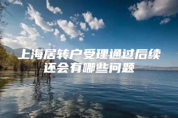上海居转户受理通过后续还会有哪些问题