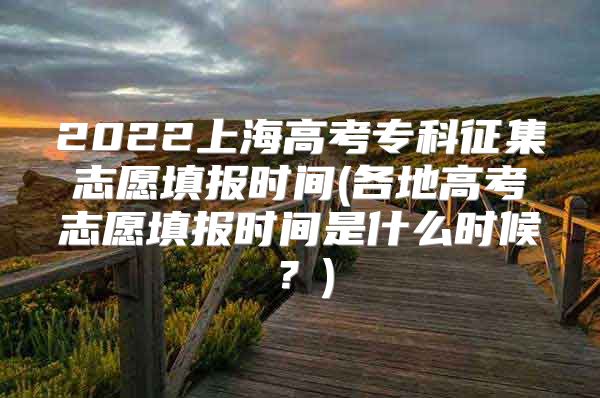 2022上海高考专科征集志愿填报时间(各地高考志愿填报时间是什么时候？)