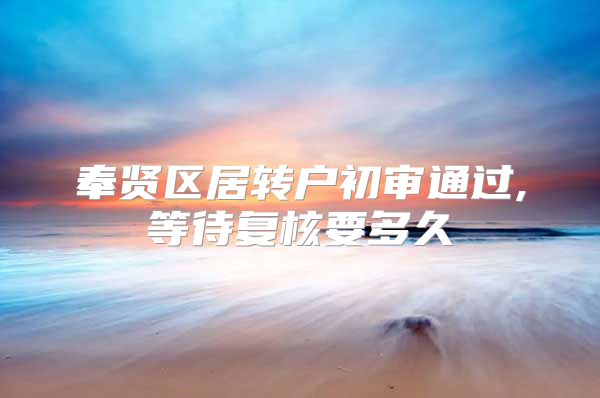 奉贤区居转户初审通过,等待复核要多久