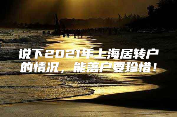 说下2021年上海居转户的情况，能落户要珍惜！