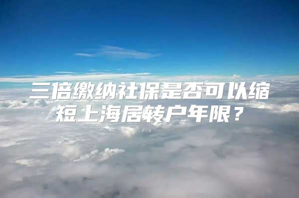 三倍缴纳社保是否可以缩短上海居转户年限？