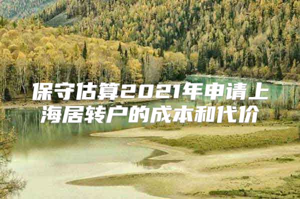 保守估算2021年申请上海居转户的成本和代价