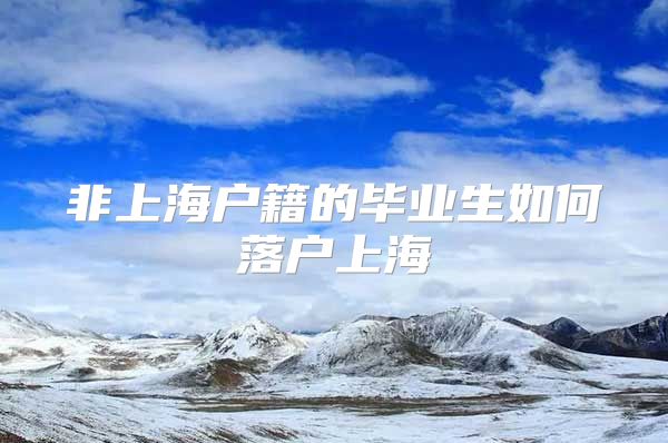 非上海户籍的毕业生如何落户上海