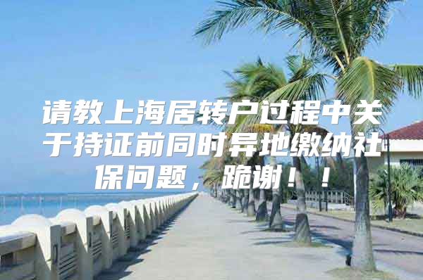 请教上海居转户过程中关于持证前同时异地缴纳社保问题，跪谢！！