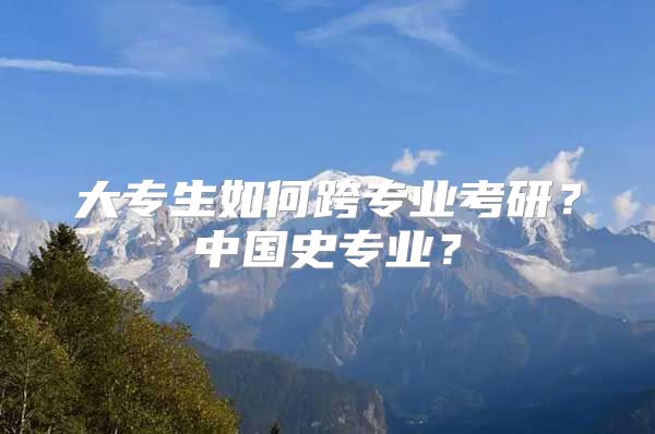 大专生如何跨专业考研？中国史专业？