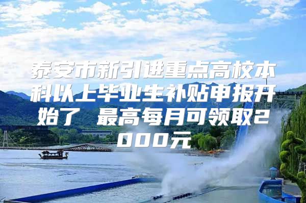 泰安市新引进重点高校本科以上毕业生补贴申报开始了 最高每月可领取2000元