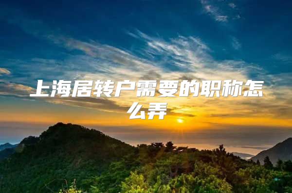 上海居转户需要的职称怎么弄