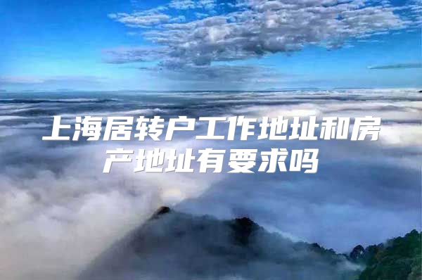 上海居转户工作地址和房产地址有要求吗